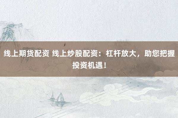 线上期货配资 线上炒股配资：杠杆放大，助您把握投资机遇！