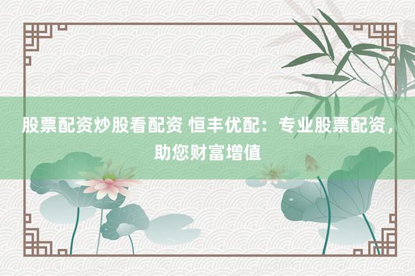 股票配资炒股看配资 恒丰优配：专业股票配资，助您财富增值