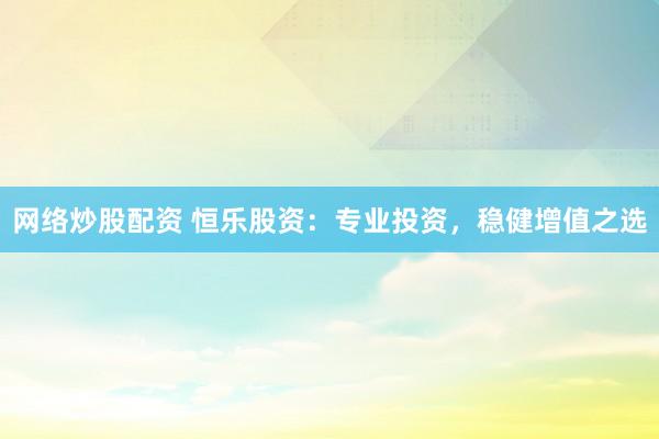 网络炒股配资 恒乐股资：专业投资，稳健增值之选