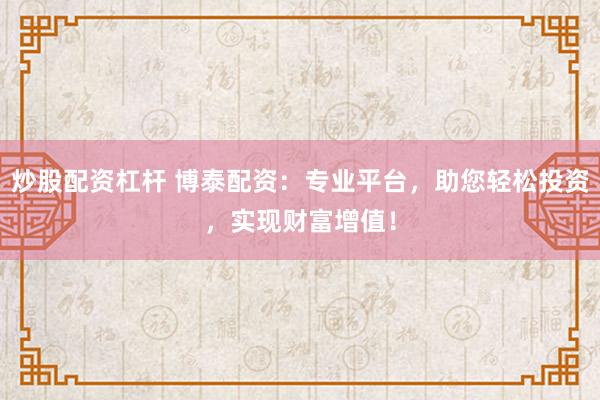 炒股配资杠杆 博泰配资：专业平台，助您轻松投资，实现财富增值！