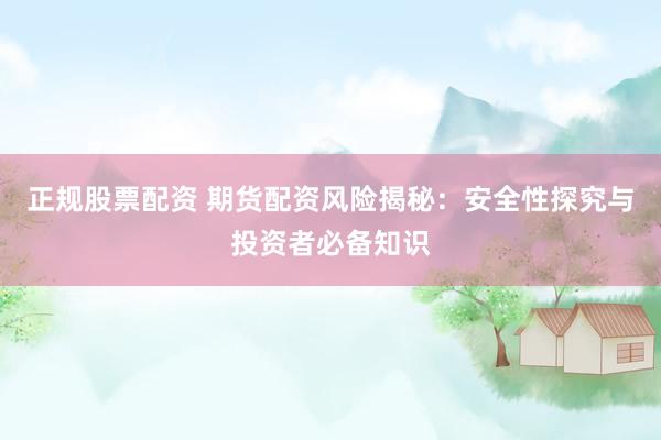 正规股票配资 期货配资风险揭秘：安全性探究与投资者必备知识