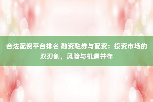 合法配资平台排名 融资融券与配资：投资市场的双刃剑，风险与机遇并存