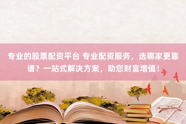 专业的股票配资平台 专业配资服务，选哪家更靠谱？一站式解决方案，助您财富增值！