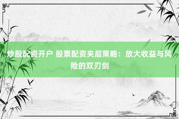 炒股配资开户 股票配资夹层策略：放大收益与风险的双刃剑