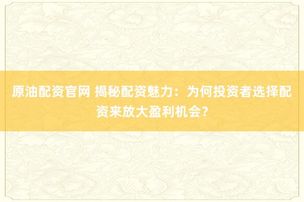 原油配资官网 揭秘配资魅力：为何投资者选择配资来放大盈利机会？