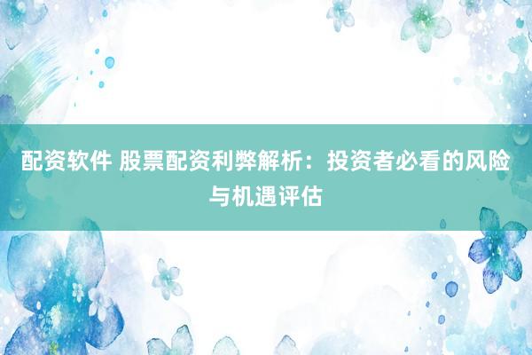 配资软件 股票配资利弊解析：投资者必看的风险与机遇评估
