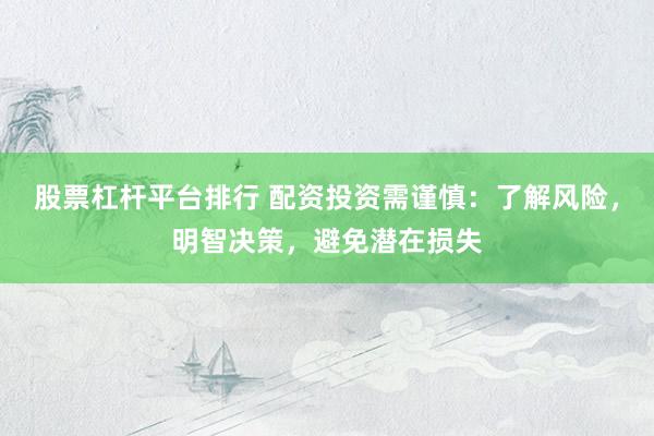 股票杠杆平台排行 配资投资需谨慎：了解风险，明智决策，避免潜在损失