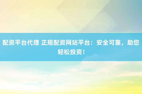 配资平台代理 正规配资网站平台：安全可靠，助您轻松投资！