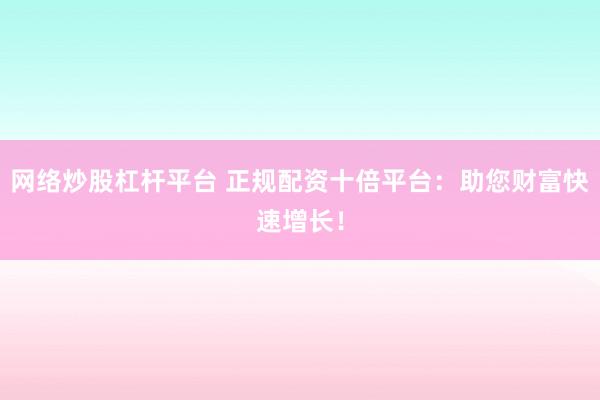 网络炒股杠杆平台 正规配资十倍平台：助您财富快速增长！