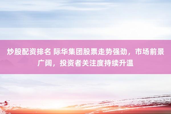 炒股配资排名 际华集团股票走势强劲，市场前景广阔，投资者关注度持续升温