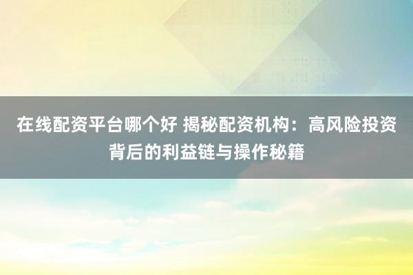 在线配资平台哪个好 揭秘配资机构：高风险投资背后的利益链与操作秘籍