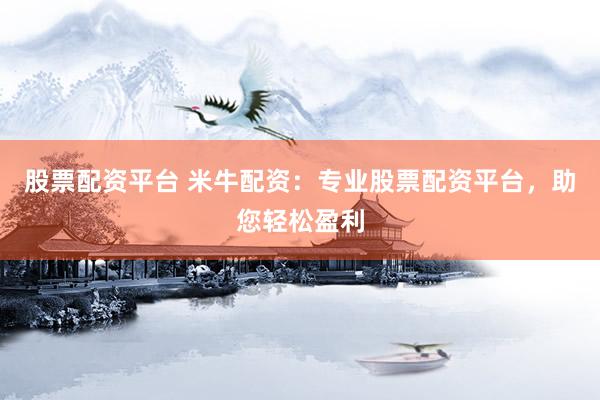 股票配资平台 米牛配资：专业股票配资平台，助您轻松盈利