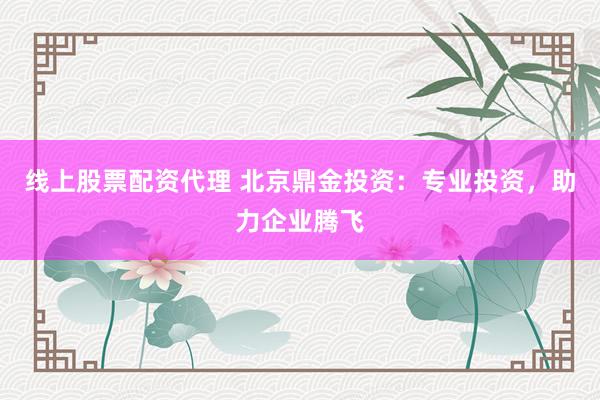 线上股票配资代理 北京鼎金投资：专业投资，助力企业腾飞