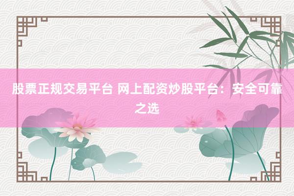 股票正规交易平台 网上配资炒股平台：安全可靠之选