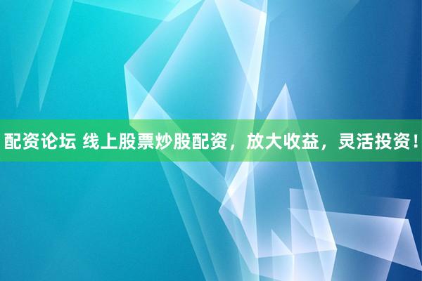 配资论坛 线上股票炒股配资，放大收益，灵活投资！