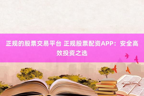 正规的股票交易平台 正规股票配资APP：安全高效投资之选
