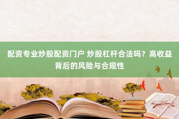 配资专业炒股配资门户 炒股杠杆合法吗？高收益背后的风险与合规性