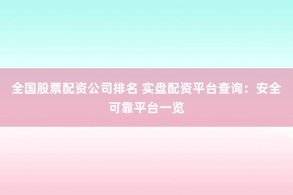全国股票配资公司排名 实盘配资平台查询：安全可靠平台一览