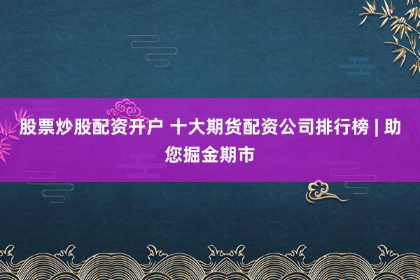股票炒股配资开户 十大期货配资公司排行榜 | 助您掘金期市
