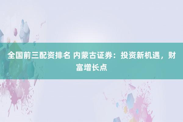 全国前三配资排名 内蒙古证券：投资新机遇，财富增长点