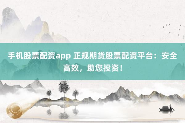 手机股票配资app 正规期货股票配资平台：安全高效，助您投资！