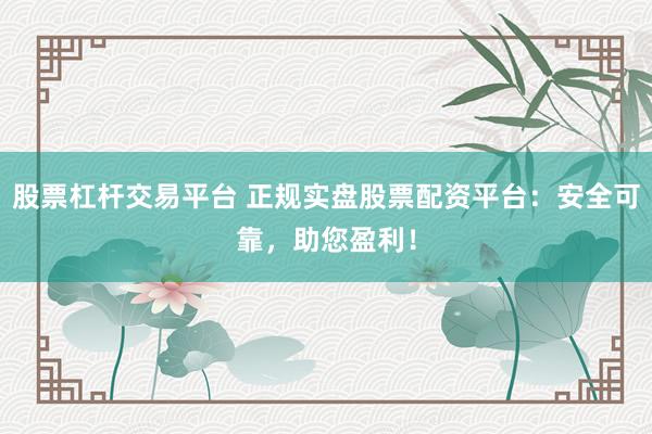 股票杠杆交易平台 正规实盘股票配资平台：安全可靠，助您盈利！