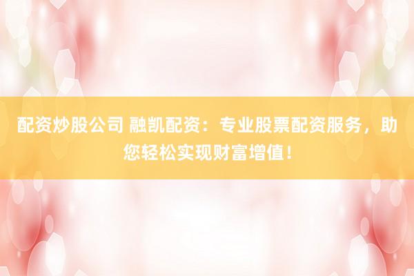 配资炒股公司 融凯配资：专业股票配资服务，助您轻松实现财富增值！