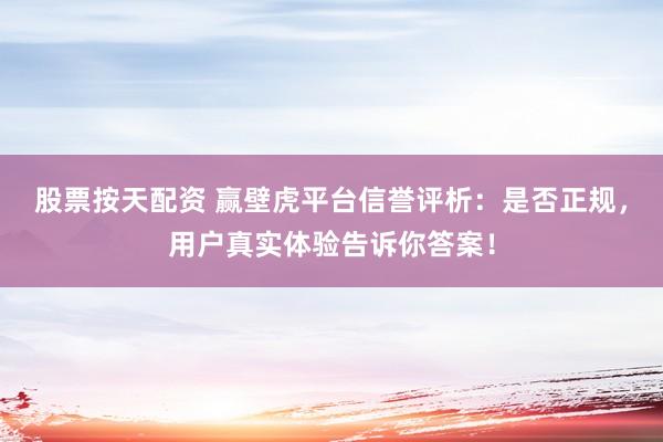 股票按天配资 赢壁虎平台信誉评析：是否正规，用户真实体验告诉你答案！