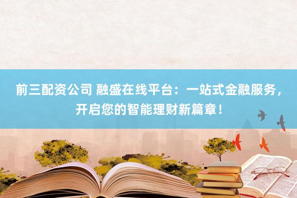前三配资公司 融盛在线平台：一站式金融服务，开启您的智能理财新篇章！