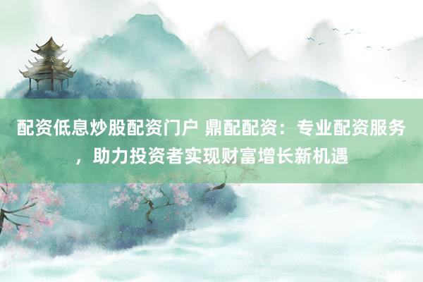 配资低息炒股配资门户 鼎配配资：专业配资服务，助力投资者实现财富增长新机遇