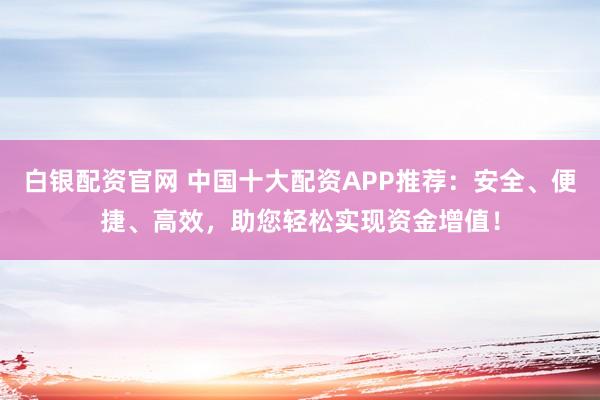 白银配资官网 中国十大配资APP推荐：安全、便捷、高效，助您轻松实现资金增值！