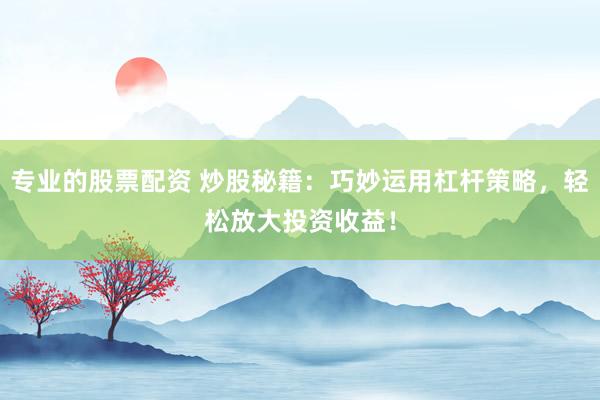 专业的股票配资 炒股秘籍：巧妙运用杠杆策略，轻松放大投资收益！
