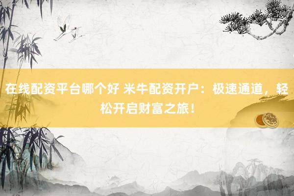 在线配资平台哪个好 米牛配资开户：极速通道，轻松开启财富之旅！