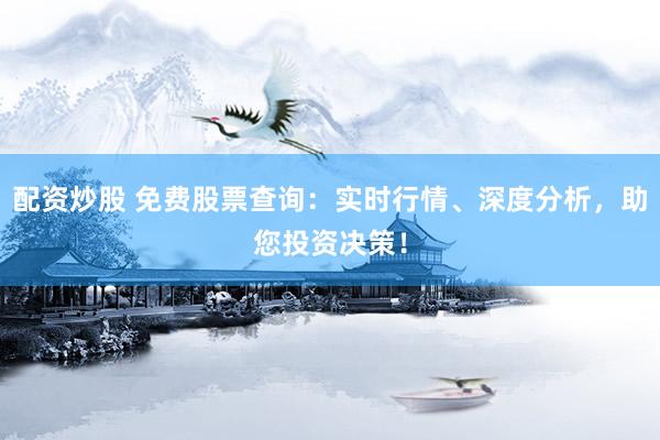 配资炒股 免费股票查询：实时行情、深度分析，助您投资决策！