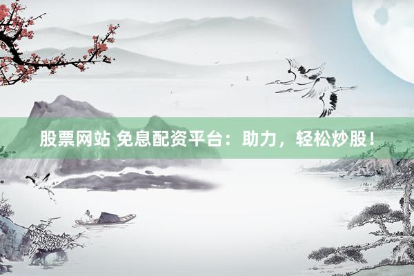 股票网站 免息配资平台：助力，轻松炒股！