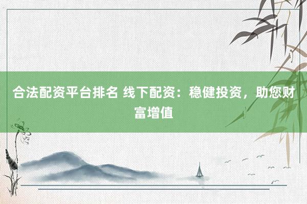 合法配资平台排名 线下配资：稳健投资，助您财富增值