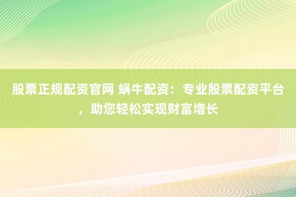 股票正规配资官网 蜗牛配资：专业股票配资平台，助您轻松实现财富增长
