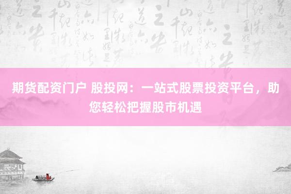 期货配资门户 股投网：一站式股票投资平台，助您轻松把握股市机遇