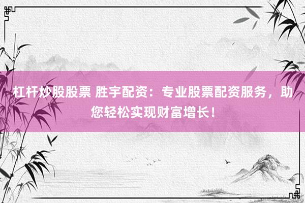 杠杆炒股股票 胜宇配资：专业股票配资服务，助您轻松实现财富增长！