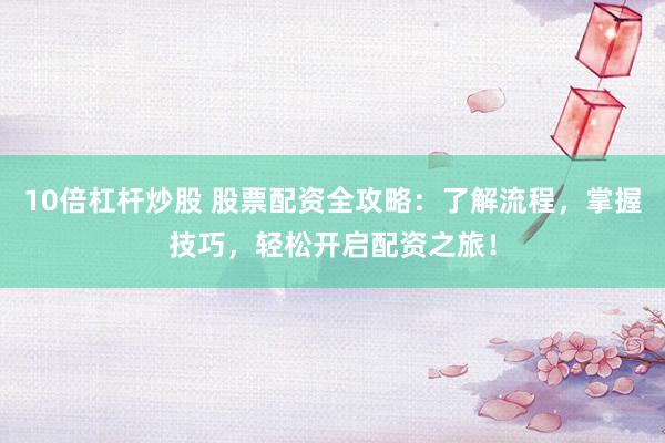 10倍杠杆炒股 股票配资全攻略：了解流程，掌握技巧，轻松开启配资之旅！