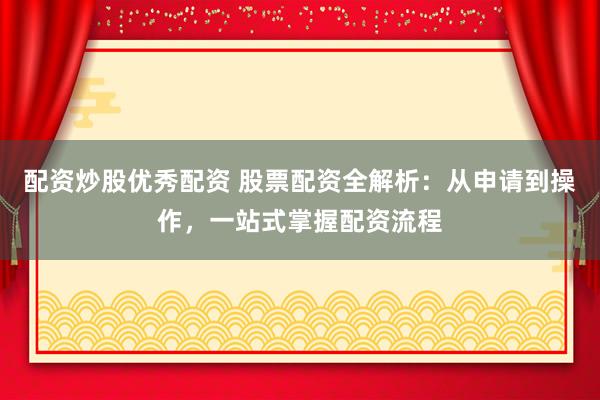 配资炒股优秀配资 股票配资全解析：从申请到操作，一站式掌握配资流程