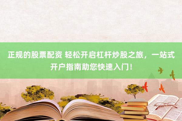正规的股票配资 轻松开启杠杆炒股之旅，一站式开户指南助您快速入门！