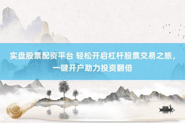 实盘股票配资平台 轻松开启杠杆股票交易之旅，一键开户助力投资翻倍