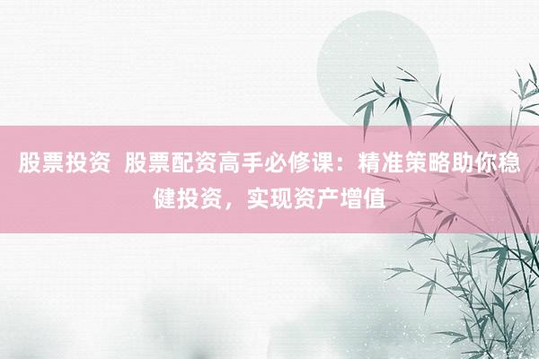 股票投资  股票配资高手必修课：精准策略助你稳健投资，实现资产增值