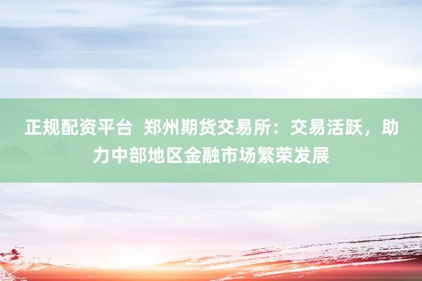 正规配资平台  郑州期货交易所：交易活跃，助力中部地区金融市场繁荣发展