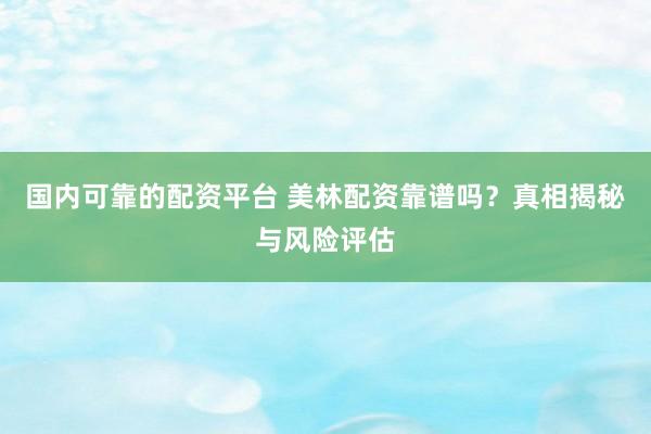 国内可靠的配资平台 美林配资靠谱吗？真相揭秘与风险评估