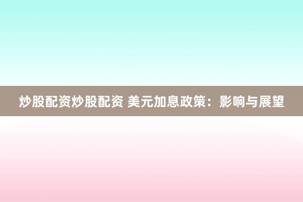 炒股配资炒股配资 美元加息政策：影响与展望