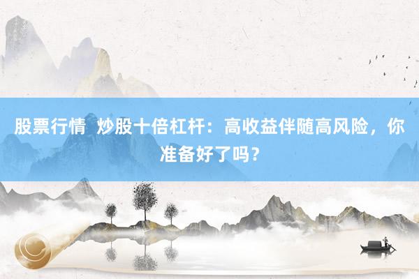 股票行情  炒股十倍杠杆：高收益伴随高风险，你准备好了吗？