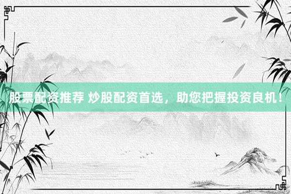 股票配资推荐 炒股配资首选，助您把握投资良机！