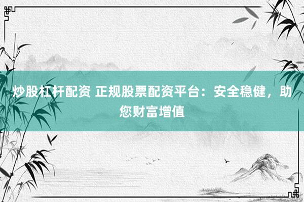 炒股杠杆配资 正规股票配资平台：安全稳健，助您财富增值